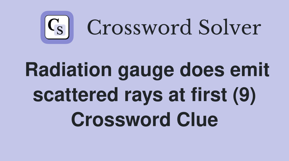 Radiation gauge does emit scattered rays at first (9) Crossword Clue